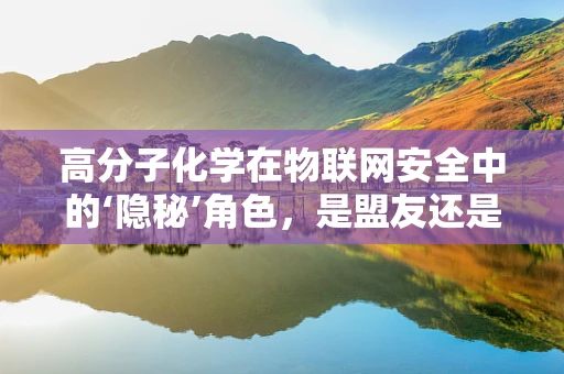 高分子化学在物联网安全中的‘隐秘’角色，是盟友还是敌人？