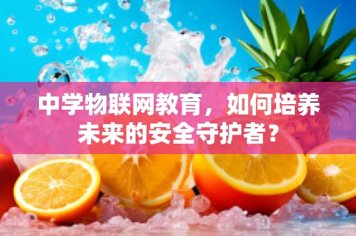 中学物联网教育，如何培养未来的安全守护者？