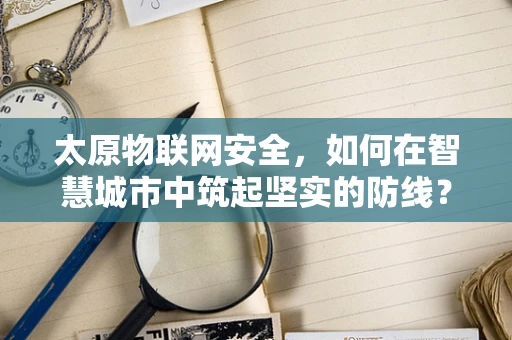 太原物联网安全，如何在智慧城市中筑起坚实的防线？