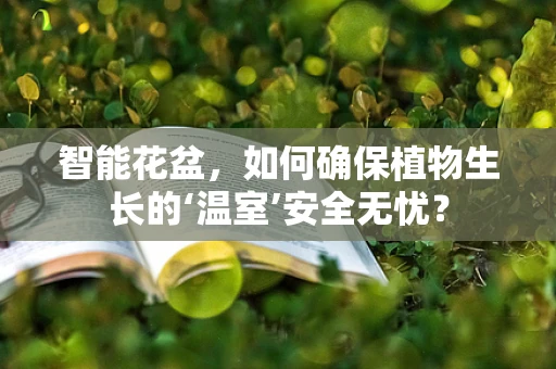 智能花盆，如何确保植物生长的‘温室’安全无忧？