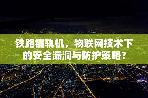 铁路铺轨机，物联网技术下的安全漏洞与防护策略？