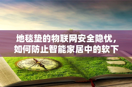 地毯垫的物联网安全隐忧，如何防止智能家居中的软下痞？