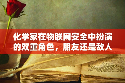 化学家在物联网安全中扮演的双重角色，朋友还是敌人？