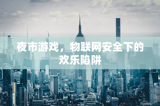夜市游戏，物联网安全下的欢乐陷阱