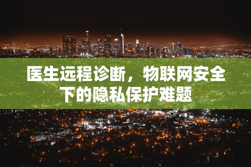 医生远程诊断，物联网安全下的隐私保护难题