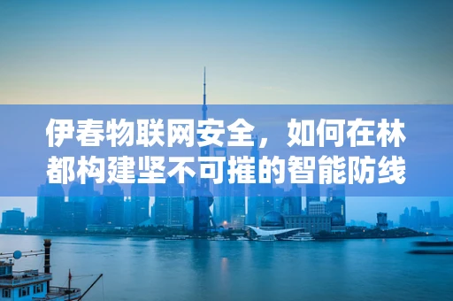 伊春物联网安全，如何在林都构建坚不可摧的智能防线？