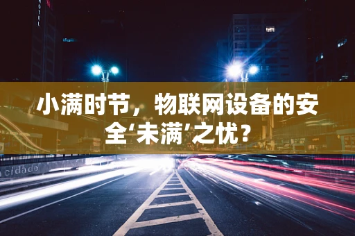 小满时节，物联网设备的安全‘未满’之忧？