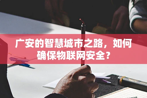 广安的智慧城市之路，如何确保物联网安全？