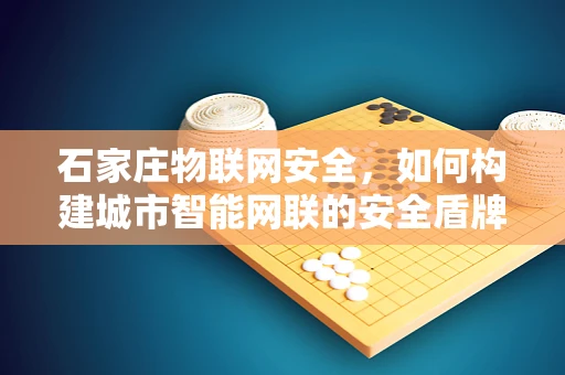 石家庄物联网安全，如何构建城市智能网联的安全盾牌？