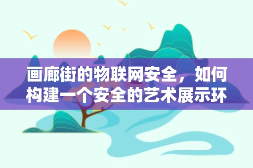 画廊街的物联网安全，如何构建一个安全的艺术展示环境？