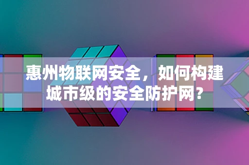 惠州物联网安全，如何构建城市级的安全防护网？