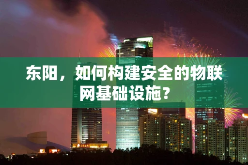 东阳，如何构建安全的物联网基础设施？