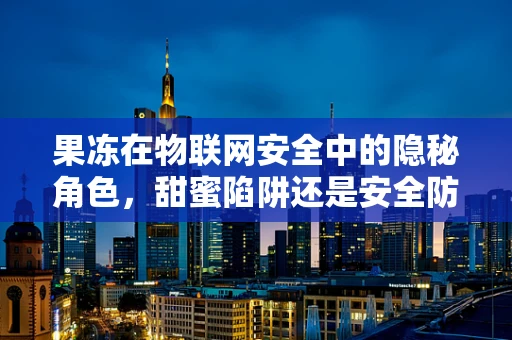 果冻在物联网安全中的隐秘角色，甜蜜陷阱还是安全防线？