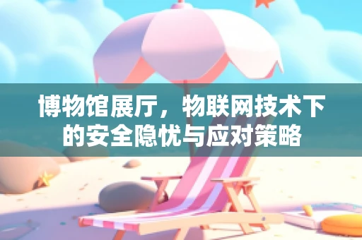 博物馆展厅，物联网技术下的安全隐忧与应对策略