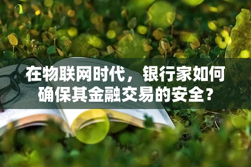 在物联网时代，银行家如何确保其金融交易的安全？