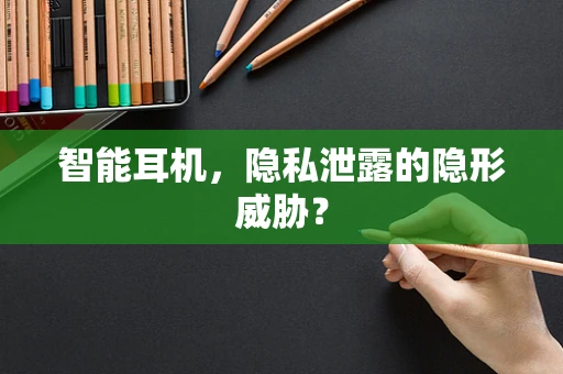 智能耳机，隐私泄露的隐形威胁？