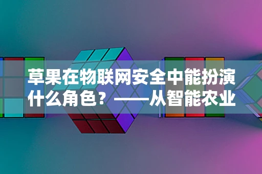 草果在物联网安全中能扮演什么角色？——从智能农业的视角看其潜在价值