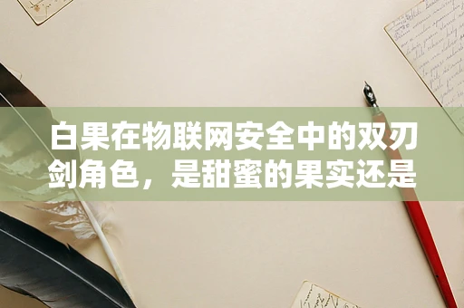 白果在物联网安全中的双刃剑角色，是甜蜜的果实还是隐藏的威胁？