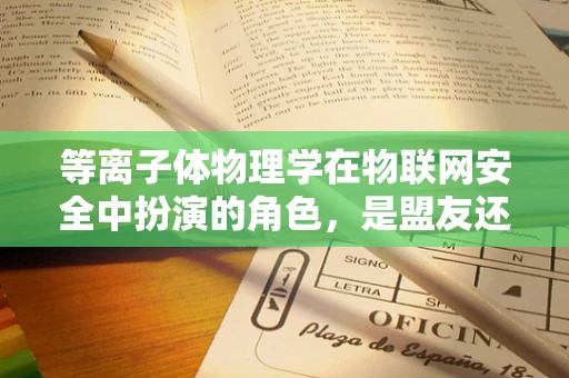 等离子体物理学在物联网安全中扮演的角色，是盟友还是挑战者？