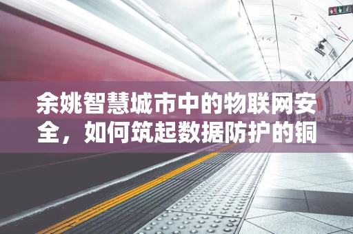 余姚智慧城市中的物联网安全，如何筑起数据防护的铜墙铁壁？