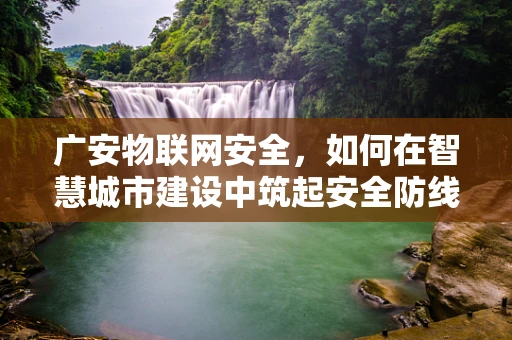 广安物联网安全，如何在智慧城市建设中筑起安全防线？