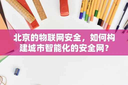 北京的物联网安全，如何构建城市智能化的安全网？