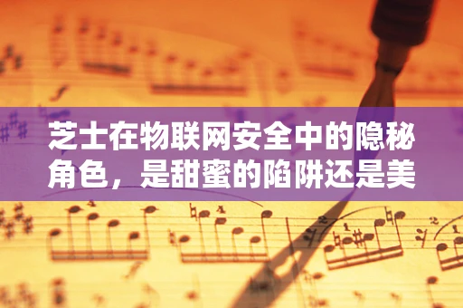 芝士在物联网安全中的隐秘角色，是甜蜜的陷阱还是美味的保障？