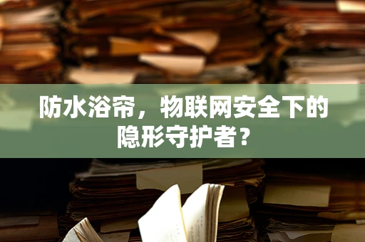 防水浴帘，物联网安全下的隐形守护者？