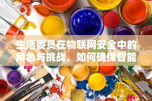 生活委员在物联网安全中的角色与挑战，如何确保智能生活安全无忧？