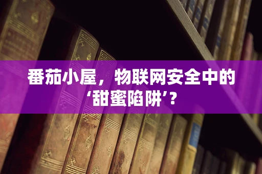 番茄小屋，物联网安全中的‘甜蜜陷阱’？