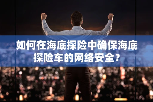 如何在海底探险中确保海底探险车的网络安全？