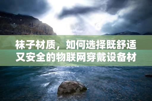 袜子材质，如何选择既舒适又安全的物联网穿戴设备材料？