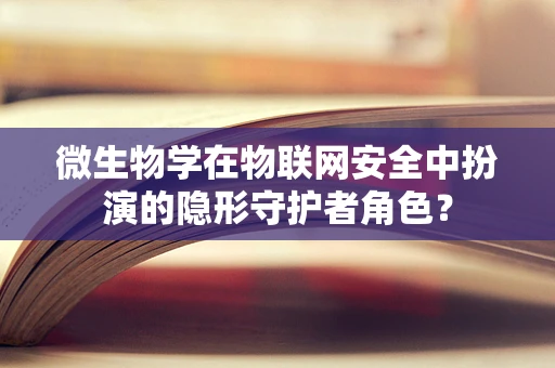微生物学在物联网安全中扮演的隐形守护者角色？