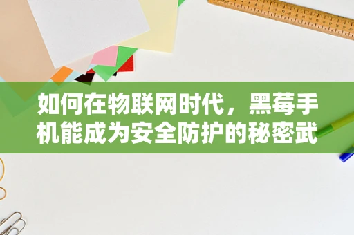 如何在物联网时代，黑莓手机能成为安全防护的秘密武器吗？