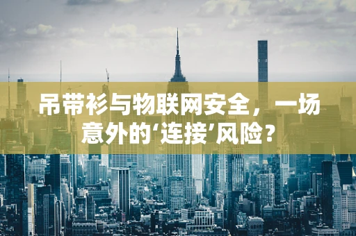 吊带衫与物联网安全，一场意外的‘连接’风险？