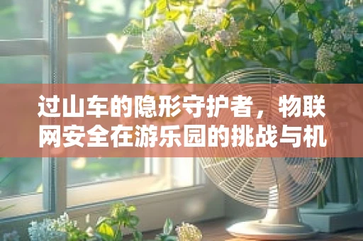 过山车的隐形守护者，物联网安全在游乐园的挑战与机遇？