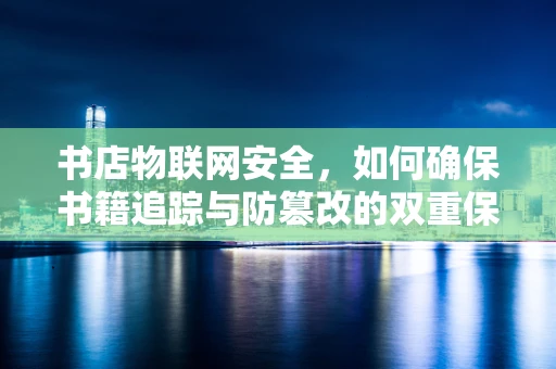 书店物联网安全，如何确保书籍追踪与防篡改的双重保障？