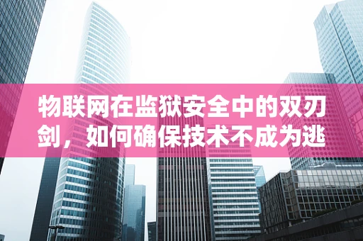 物联网在监狱安全中的双刃剑，如何确保技术不成为逃逸的通道？