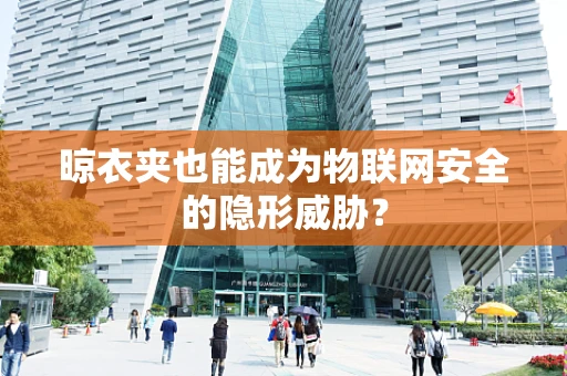 晾衣夹也能成为物联网安全的隐形威胁？