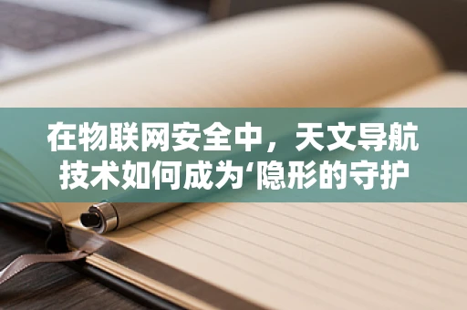 在物联网安全中，天文导航技术如何成为‘隐形的守护者’？