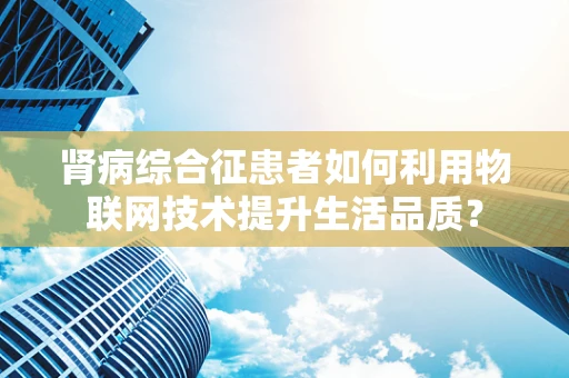 肾病综合征患者如何利用物联网技术提升生活品质？