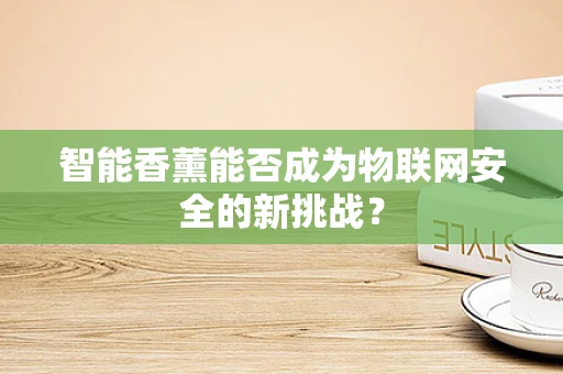 智能香薰能否成为物联网安全的新挑战？