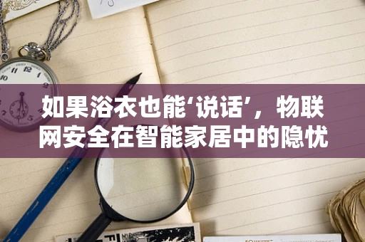如果浴衣也能‘说话’，物联网安全在智能家居中的隐忧