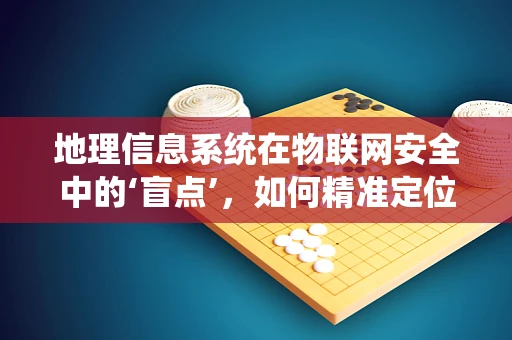地理信息系统在物联网安全中的‘盲点’，如何精准定位并加固？