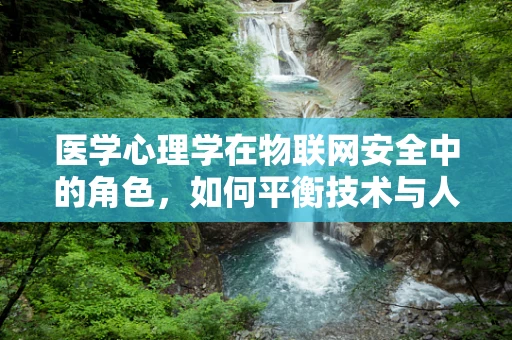 医学心理学在物联网安全中的角色，如何平衡技术与人性的边界？
