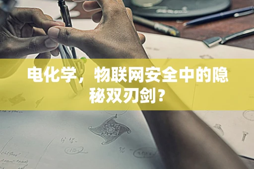电化学，物联网安全中的隐秘双刃剑？