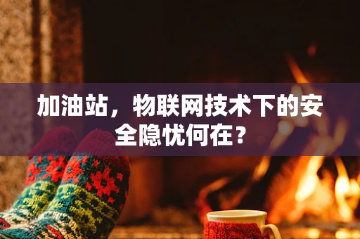 加油站，物联网技术下的安全隐忧何在？