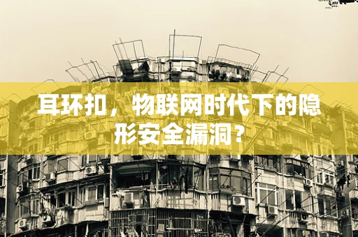 耳环扣，物联网时代下的隐形安全漏洞？