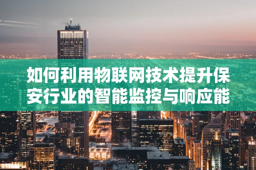 如何利用物联网技术提升保安行业的智能监控与响应能力？