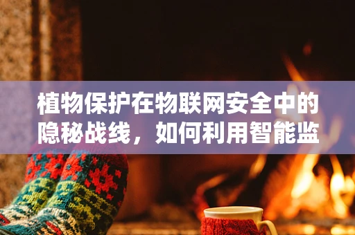 植物保护在物联网安全中的隐秘战线，如何利用智能监控防止农业害虫入侵？